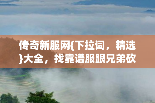 传奇新服网{下拉词，精选}大全，找靠谱服跟兄弟砍怪攻沙