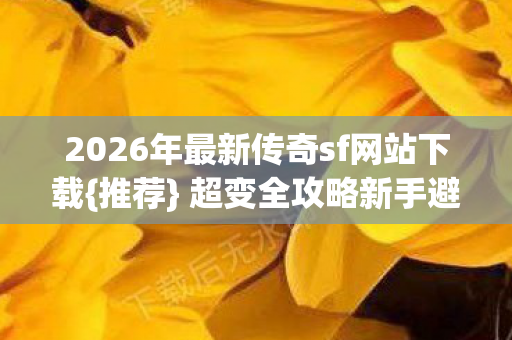 2026年最新传奇sf网站下载{推荐} 超变全攻略新手避坑