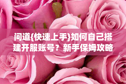 问道{快速上手}如何自己搭建开服账号?新手保姆攻略公开 问道{快速上手}如何自己搭建开服账号?新手保姆攻略公开