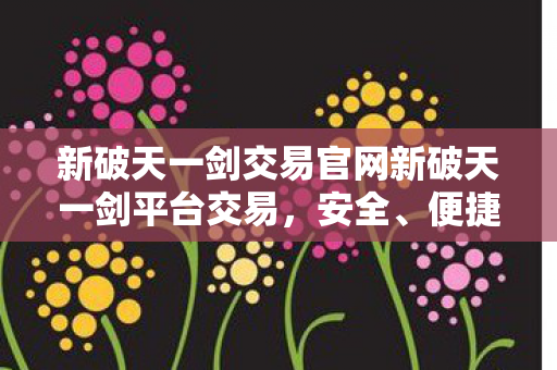 新破天一剑交易官网新破天一剑平台交易,安全、便捷的游戏资产流通新体验,新破天一剑交易平台,安全便捷,游戏资产流通新体验 新破天一剑交易官网新破天一剑平台交易,安全、便捷的游戏资产流通新体验,新破天一剑交易平台,安全便捷,游戏资产流通新体验