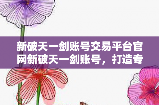 新破天一剑账号交易平台官网新破天一剑账号，打造专属江湖，畅游奇幻世界，新破天一剑账号交易平台，打造专属江湖，畅游奇幻世界