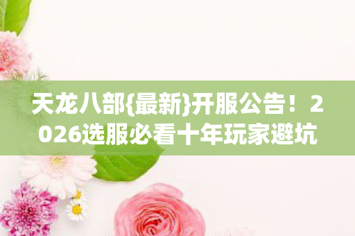 天龙八部{最新}开服公告!2026选服必看十年玩家避坑指南 天龙八部{最新}开服公告!2026选服必看十年玩家避坑指南