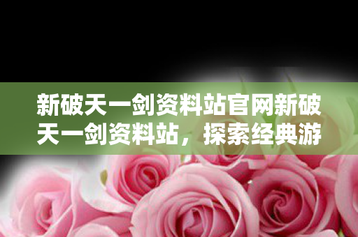 新破天一剑资料站官网新破天一剑资料站,探索经典游戏的深度指南,新破天一剑资料站官网,探索经典游戏的深度指南 新破天一剑资料站官网新破天一剑资料站,探索经典游戏的深度指南,新破天一剑资料站官网,探索经典游戏的深度指南