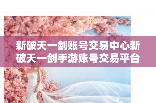 新破天一剑账号交易中心新破天一剑手游账号交易平台,安全、便捷、高效的账号交易新选择,新破天一剑账号交易中心,安全、便捷、高效的账号交易新选择 新破天一剑账号交易中心新破天一剑手游账号交易平台,安全、便捷、高效的账号交易新选择,新破天一剑账号交易中心,安全、便捷、高效的账号交易新选择