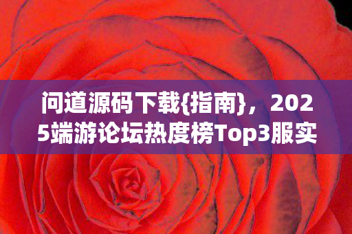 问道源码下载{指南}，2025端游论坛热度榜Top3服实测