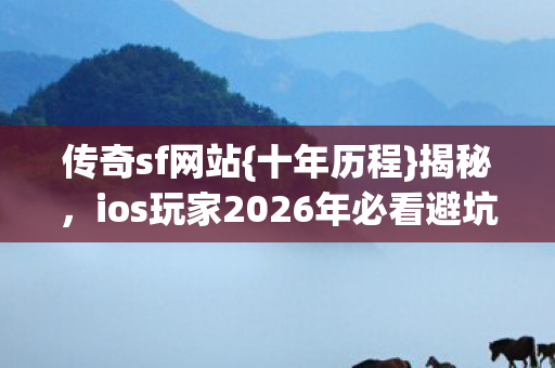 传奇sf网站{十年历程}揭秘，ios玩家2026年必看避坑指南