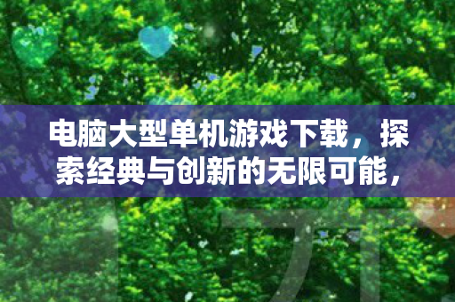 电脑大型单机游戏下载，探索经典与创新的无限可能，探索经典与创新的无限可能，电脑大型单机游戏下载