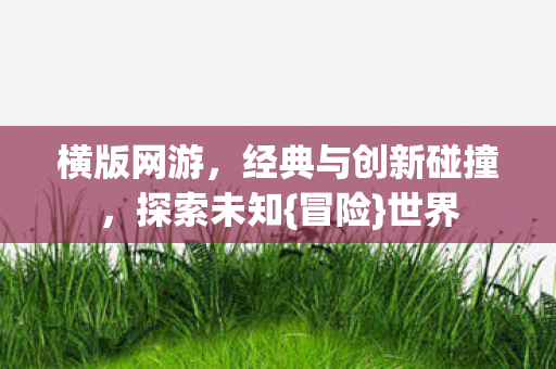 横版网游,经典与创新碰撞,探索未知{冒险}世界 横版网游,经典与创新碰撞,探索未知{冒险}世界