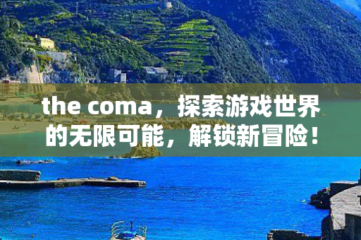 the coma，探索游戏世界的无限可能，解锁新冒险！
