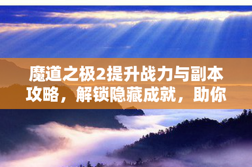 魔道之极2提升战力与副本攻略,解锁隐藏成就,助你称霸游戏! 魔道之极2提升战力与副本攻略,解锁隐藏成就,助你称霸游戏!
