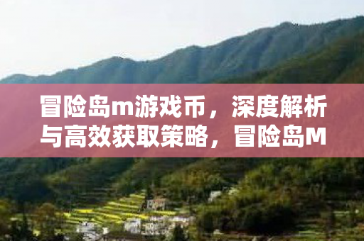 冒险岛m游戏币,深度解析与高效获取策略,冒险岛M游戏币,深度解析与高效获取策略 冒险岛m游戏币,深度解析与高效获取策略,冒险岛M游戏币,深度解析与高效获取策略