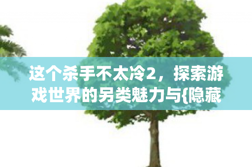 探索游戏世界的另类魅力与图片