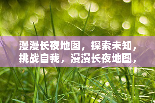 漫漫长夜地图，探索未知，挑战自我，漫漫长夜地图，探索未知，挑战自我