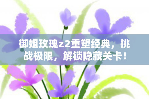 御姐玫瑰z2重塑经典图片
