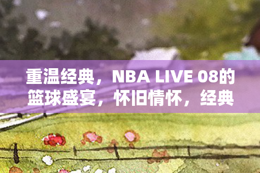 NBA LIVE 08的篮球盛宴图片