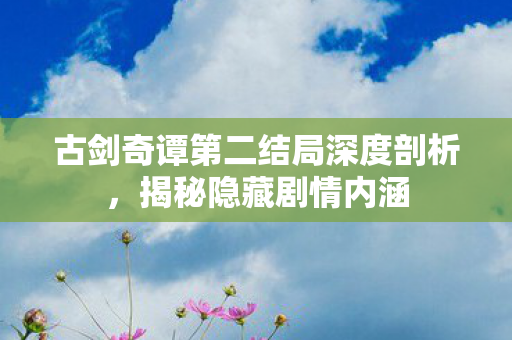 古剑奇谭第二结局深度剖析图片