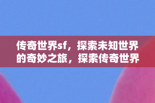 传奇世界sf，探索未知世界的奇妙之旅，探索传奇世界sf，奇妙之旅开启