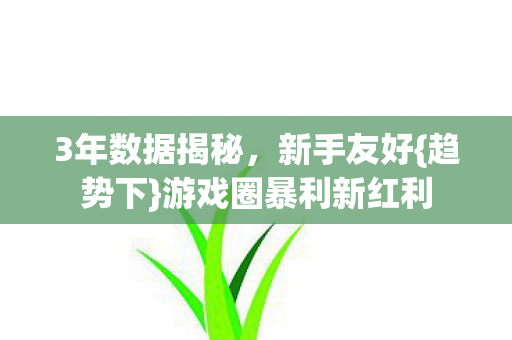 3年数据揭秘,新手友好{趋势下}游戏圈暴利新红利 3年数据揭秘,新手友好{趋势下}游戏圈暴利新红利