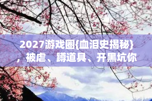 2027游戏圈{血泪史揭秘}，被虐、蹲道具、开黑坑你踩过吗
