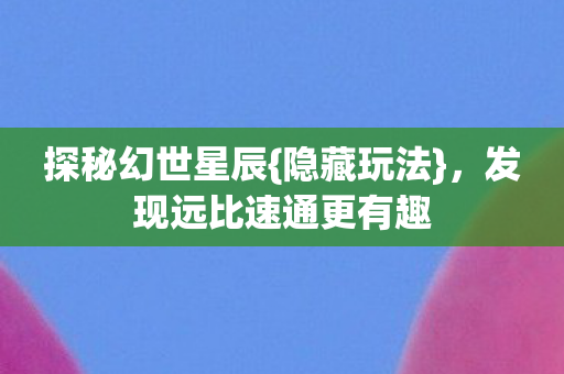 探秘幻世星辰{隐藏玩法}，发现远比速通更有趣