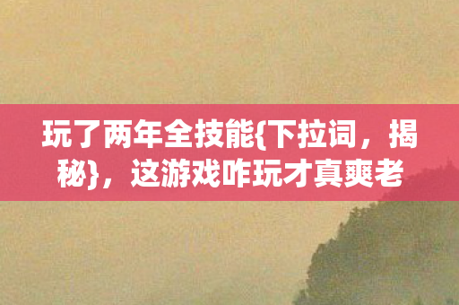 玩了两年全技能{下拉词，揭秘}，这游戏咋玩才真爽老玩家来揭秘
