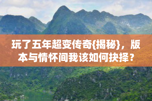 玩了五年超变传奇{揭秘},版本与情怀间我该如何抉择? 玩了五年超变传奇{揭秘},版本与情怀间我该如何抉择?