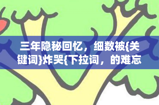 三年隐秘回忆，细数被{关键词}炸哭{下拉词，的难忘}哽咽瞬间