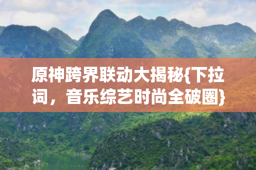 原神跨界联动大揭秘{下拉词，音乐综艺时尚全破圈}