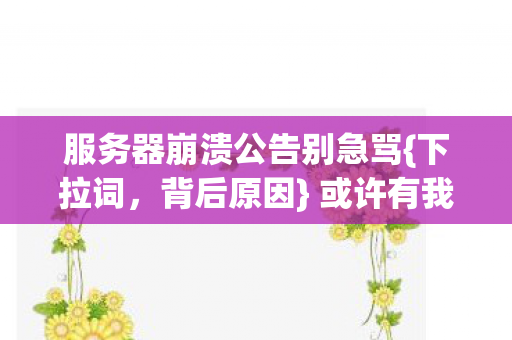 服务器崩溃公告别急骂{下拉词,背后原因} 或许有我在拍桌 服务器崩溃公告别急骂{下拉词,背后原因} 或许有我在拍桌