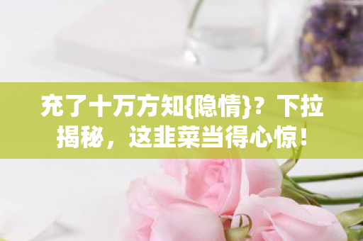 充了十万方知{隐情}?下拉揭秘,这韭菜当得心惊! 充了十万方知{隐情}?下拉揭秘,这韭菜当得心惊!