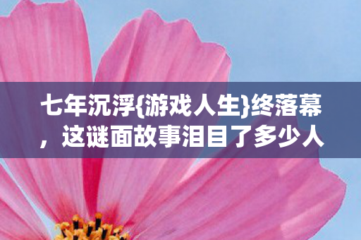 七年沉浮{游戏人生}终落幕,这谜面故事泪目了多少人? 七年沉浮{游戏人生}终落幕,这谜面故事泪目了多少人?
