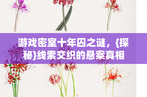 游戏密室十年囚之谜，{探秘}线索交织的悬案真相