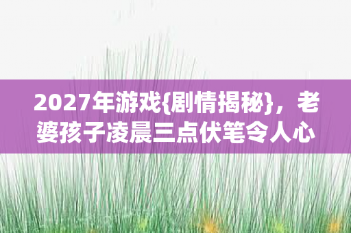 2027年游戏{剧情揭秘},老婆孩子凌晨三点伏笔令人心酸 2027年游戏{剧情揭秘},老婆孩子凌晨三点伏笔令人心酸