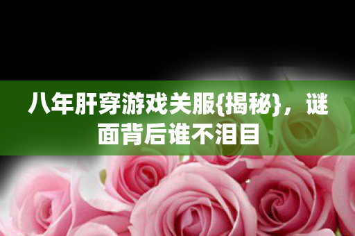 八年肝穿游戏关服{揭秘},谜面背后谁不泪目 八年肝穿游戏关服{揭秘},谜面背后谁不泪目