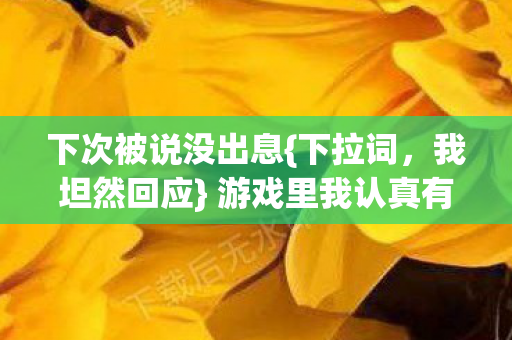 下次被说没出息{下拉词，我坦然回应} 游戏里我认真有劲儿