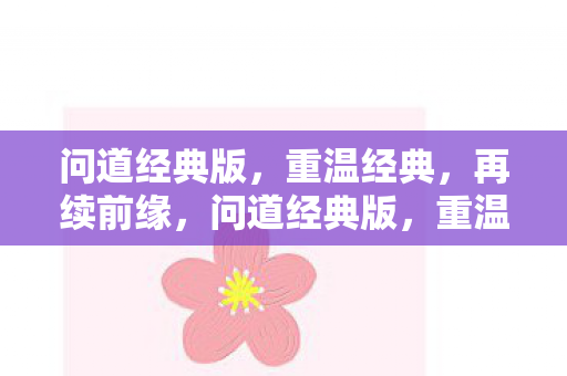 问道经典版,重温经典,再续前缘,问道经典版,重温经典,再续前缘 问道经典版,重温经典,再续前缘,问道经典版,重温经典,再续前缘