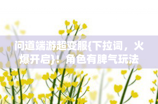 问道端游超变服{下拉词,火爆开启}!角色有脾气玩法成江湖 问道端游超变服{下拉词,火爆开启}!角色有脾气玩法成江湖