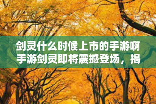 剑灵什么时候上市的手游啊手游剑灵即将震撼登场,揭秘上市时间与精彩内容,手游剑灵即将震撼登场,揭秘上市时间与精彩内容 剑灵什么时候上市的手游啊手游剑灵即将震撼登场,揭秘上市时间与精彩内容,手游剑灵即将震撼登场,揭秘上市时间与精彩内容