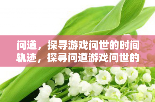 问道,探寻游戏问世的时间轨迹,探寻问道游戏问世的时间轨迹 问道,探寻游戏问世的时间轨迹,探寻问道游戏问世的时间轨迹