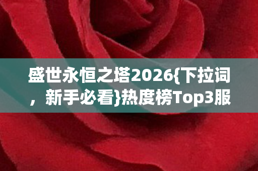 盛世永恒之塔2026{下拉词,新手必看}热度榜Top3服避坑攻略 盛世永恒之塔2026{下拉词,新手必看}热度榜Top3服避坑攻略