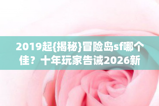 2019起{揭秘}冒险岛sf哪个佳?十年玩家告诫2026新人避坑 2019起{揭秘}冒险岛sf哪个佳?十年玩家告诫2026新人避坑