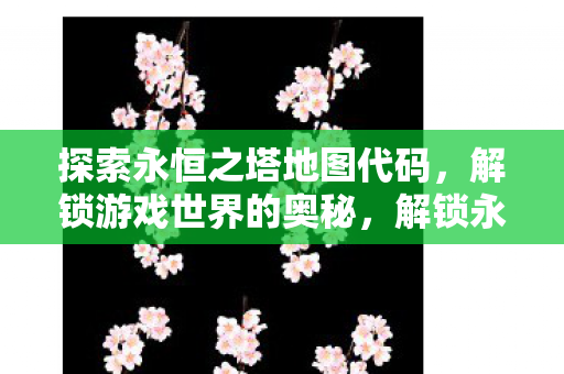 探索永恒之塔地图代码，解锁游戏世界的奥秘，解锁永恒之塔地图代码，探索游戏世界的奥秘