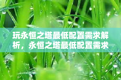 玩永恒之塔最低配置需求解析,永恒之塔最低配置需求全解析 玩永恒之塔最低配置需求解析,永恒之塔最低配置需求全解析