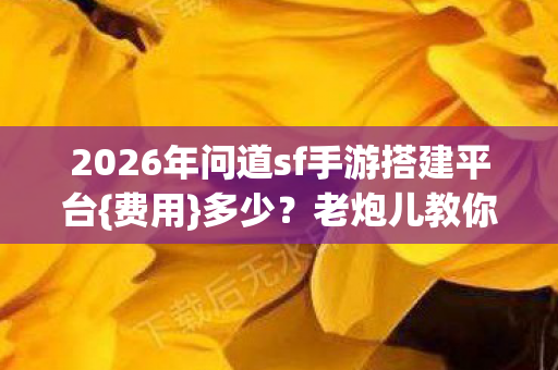 2026年问道sf手游搭建平台{费用}多少?老炮儿教你避雷 2026年问道sf手游搭建平台{费用}多少?老炮儿教你避雷
