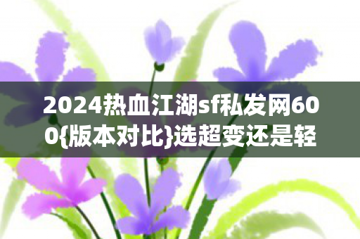 2024热血江湖sf私发网600{版本对比}选超变还是轻变？