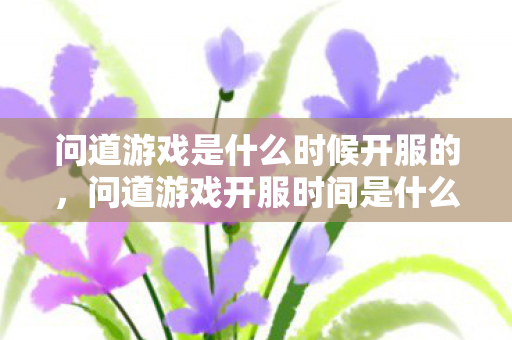 问道游戏是什么时候开服的,问道游戏开服时间是什么时候? 问道游戏是什么时候开服的,问道游戏开服时间是什么时候?