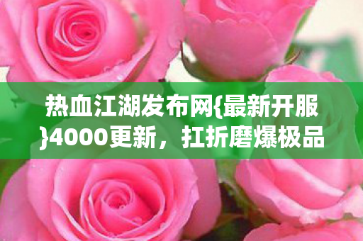 热血江湖发布网{最新开服}4000更新，扛折磨爆极品爽飞