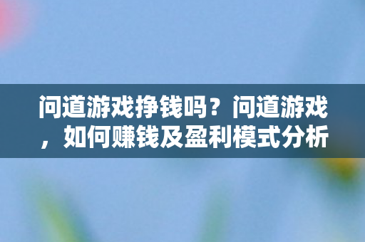 问道游戏挣钱吗？问道游戏，如何赚钱及盈利模式分析