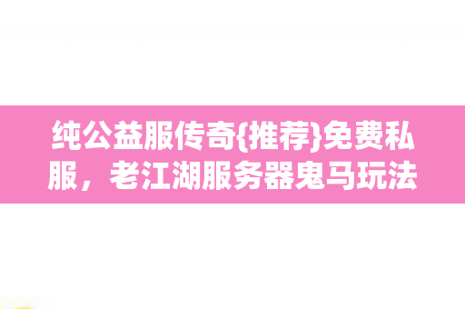 纯公益服传奇{推荐}免费私服，老江湖服务器鬼马玩法