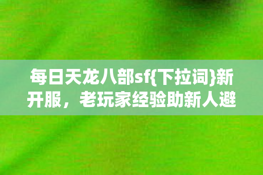 每日天龙八部sf{下拉词}新开服，老玩家经验助新人避坑